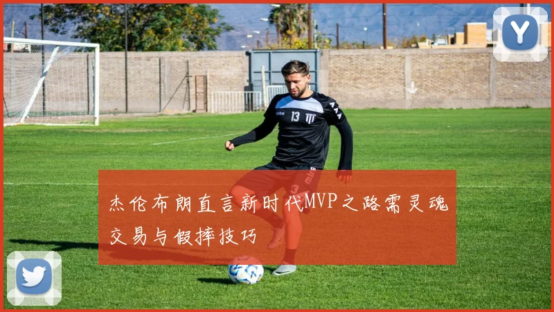 杰伦布朗直言新时代MVP之路需灵魂交易与假摔技巧