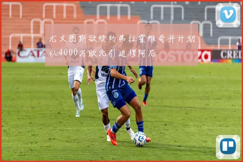 尤文图斯欲续约弗拉霍维奇并计划以4000万欧元引进穆阿尼