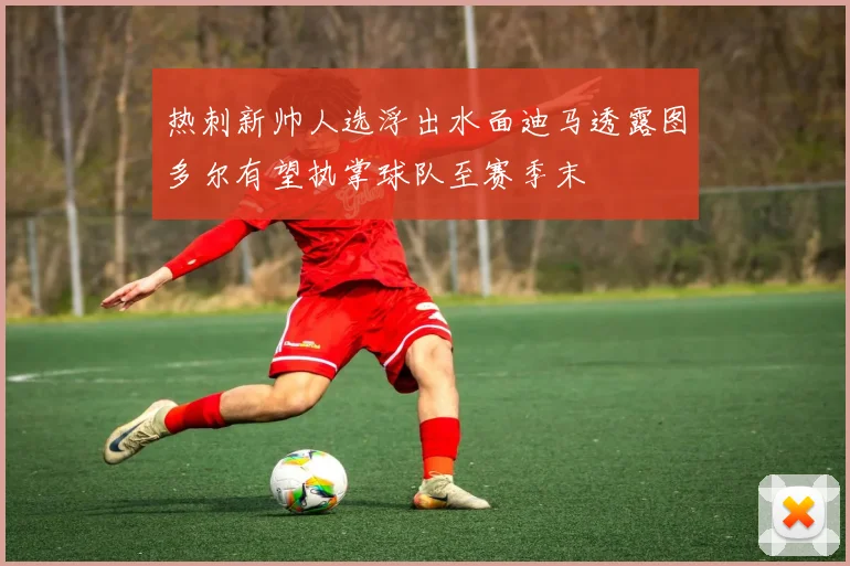 热刺新帅人选浮出水面迪马透露图多尔有望执掌球队至赛季末