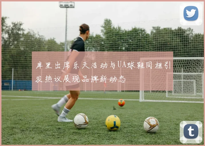 库里出席乐天活动与UA球鞋同框引发热议展现品牌新动态