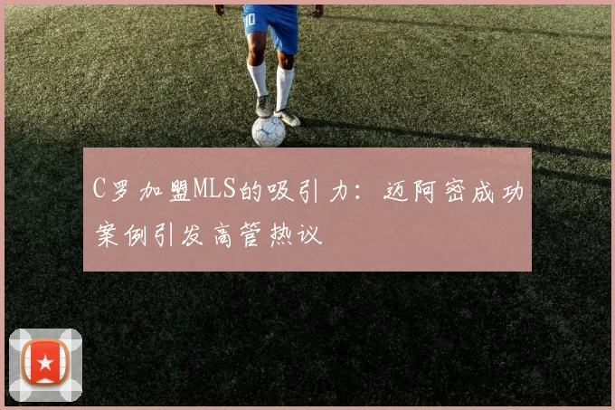 C罗加盟MLS的吸引力：迈阿密成功案例引发高管热议