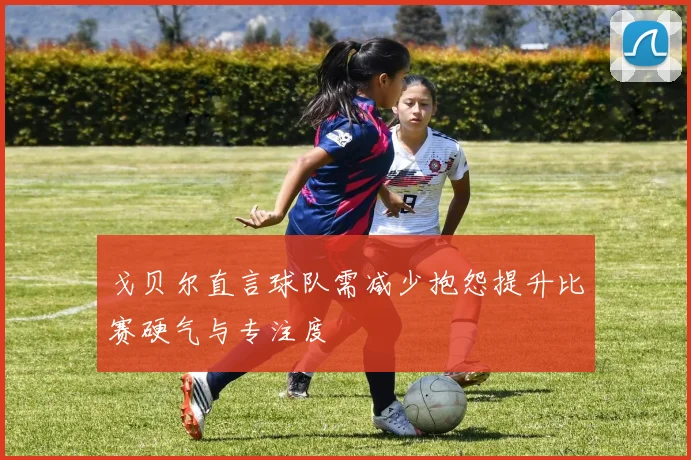 戈贝尔直言球队需减少抱怨提升比赛硬气与专注度