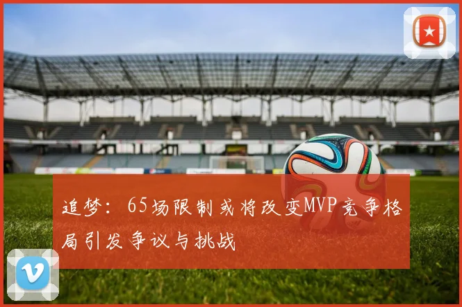 追梦：65场限制或将改变MVP竞争格局引发争议与挑战