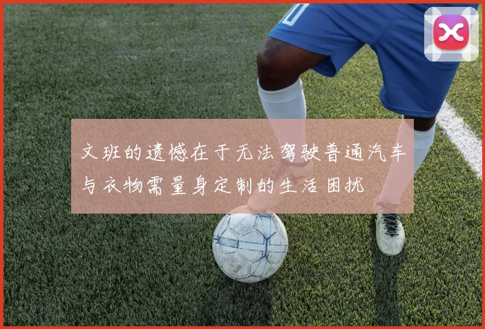 文班的遗憾在于无法驾驶普通汽车与衣物需量身定制的生活困扰