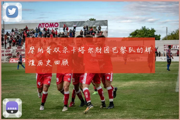 摩纳哥双杀卡塔尔财团巴黎队的辉煌历史回顾