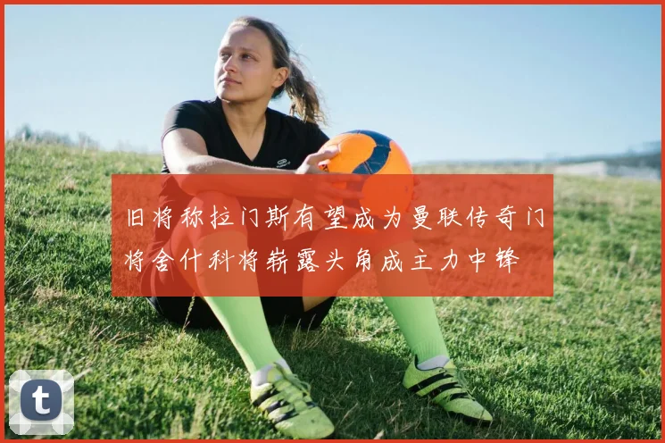 旧将称拉门斯有望成为曼联传奇门将舍什科将崭露头角成主力中锋