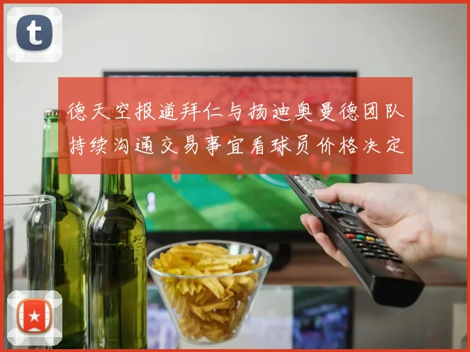 德天空报道拜仁与扬迪奥曼德团队持续沟通交易事宜看球员价格决定成败