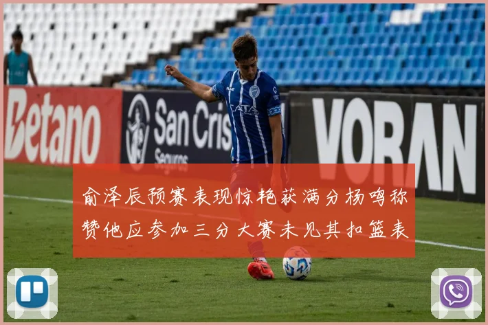 俞泽辰预赛表现惊艳获满分杨鸣称赞他应参加三分大赛未见其扣篮表现