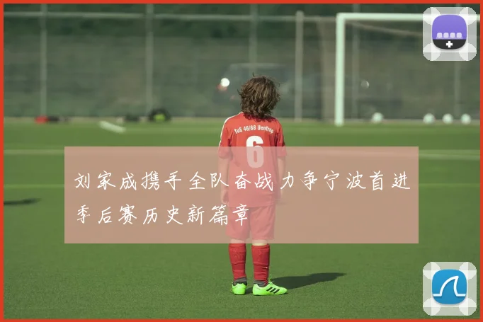 刘家成携手全队奋战力争宁波首进季后赛历史新篇章