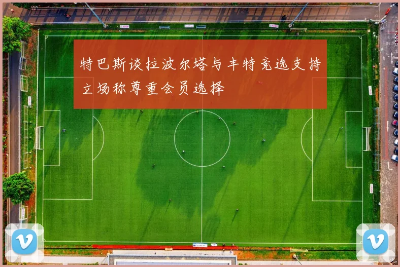 特巴斯谈拉波尔塔与丰特竞选支持立场称尊重会员选择