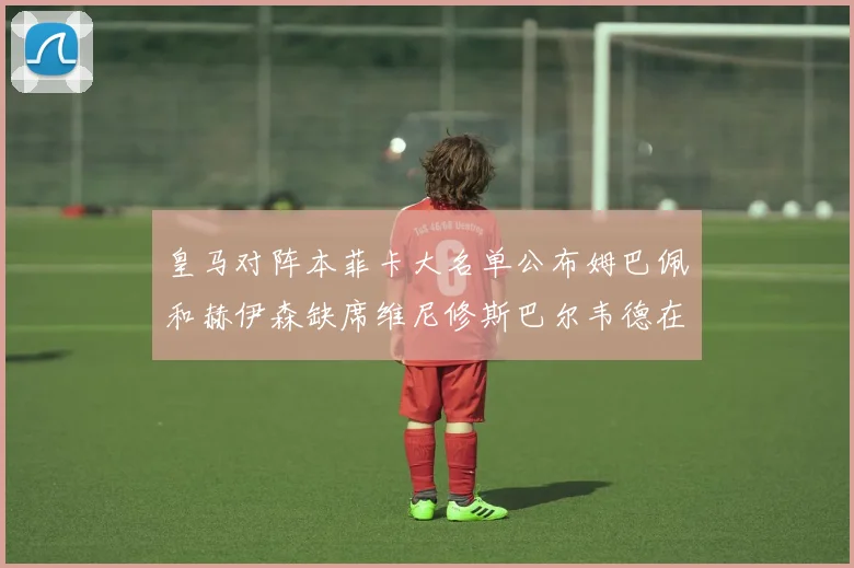 皇马对阵本菲卡大名单公布姆巴佩和赫伊森缺席维尼修斯巴尔韦德在列