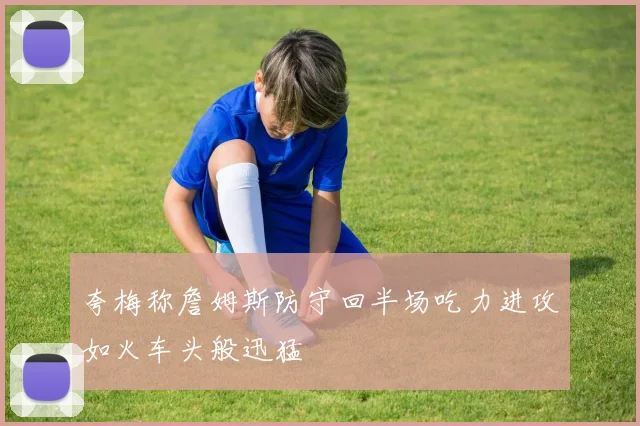 夸梅称詹姆斯防守回半场吃力进攻如火车头般迅猛