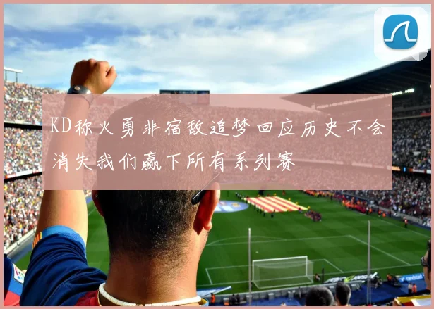 KD称火勇非宿敌追梦回应历史不会消失我们赢下所有系列赛