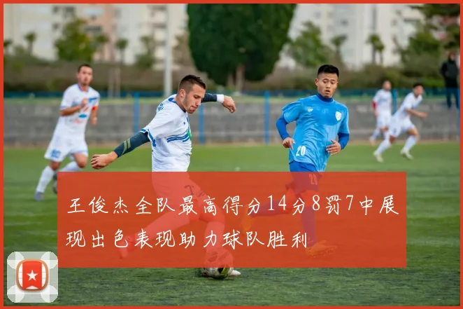 王俊杰全队最高得分14分8罚7中展现出色表现助力球队胜利