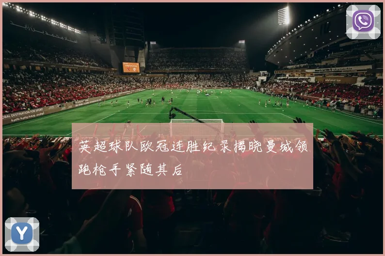 英超球队欧冠连胜纪录揭晓曼城领跑枪手紧随其后