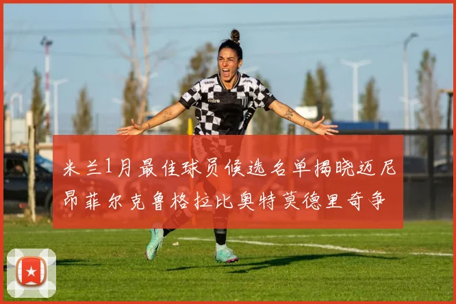 米兰1月最佳球员候选名单揭晓迈尼昂菲尔克鲁格拉比奥特莫德里奇争夺荣誉