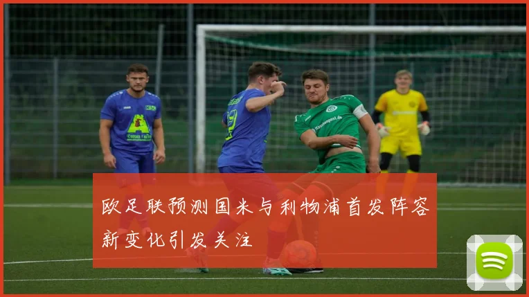 欧足联预测国米与利物浦首发阵容新变化引发关注