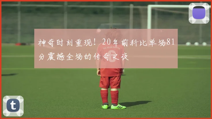 神奇时刻重现！20年前科比单场81分震撼全场的传奇之夜