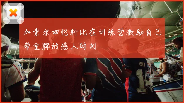 加索尔回忆科比在训练营激励自己带金牌的感人时刻
