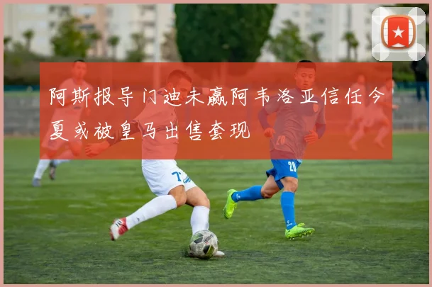 阿斯报导门迪未赢阿韦洛亚信任今夏或被皇马出售套现