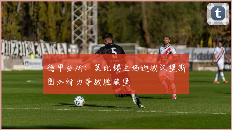 德甲分析：莱比锡主场迎战汉堡斯图加特力争战胜狼堡