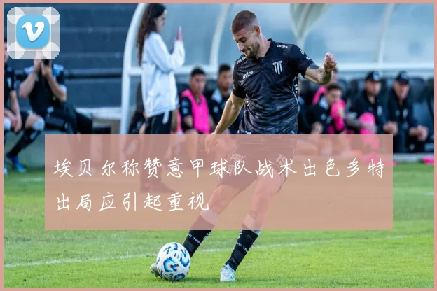 埃贝尔称赞意甲球队战术出色多特出局应引起重视