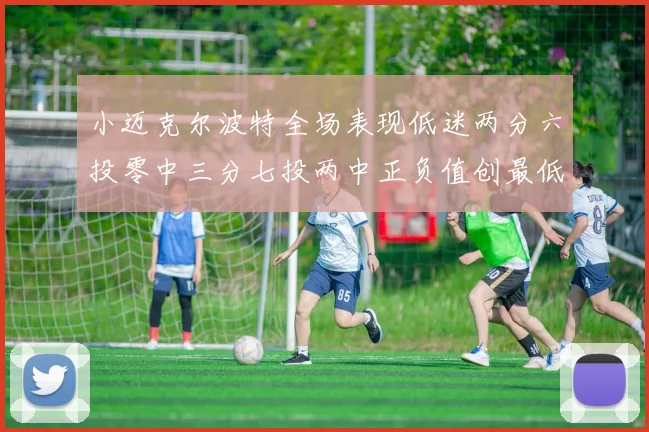 小迈克尔波特全场表现低迷两分六投零中三分七投两中正负值创最低纪录