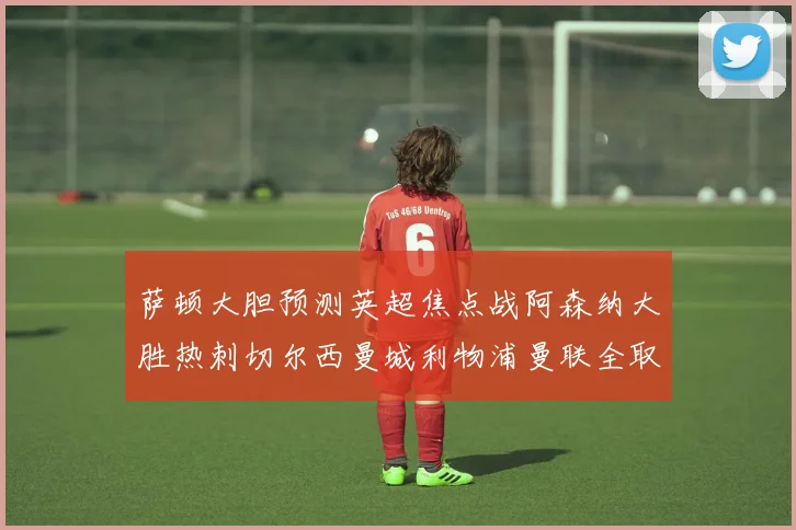 萨顿大胆预测英超焦点战阿森纳大胜热刺切尔西曼城利物浦曼联全取三分