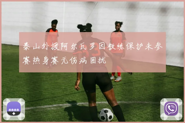 泰山外援阿尔瓦罗因教练保护未参赛热身赛无伤病困扰