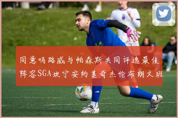 同意吗路威与帕森斯共同评选最佳阵容SGA坎宁安约基奇杰伦布朗文班
