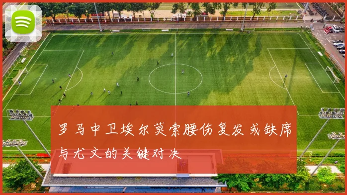 罗马中卫埃尔莫索腰伤复发或缺席与尤文的关键对决