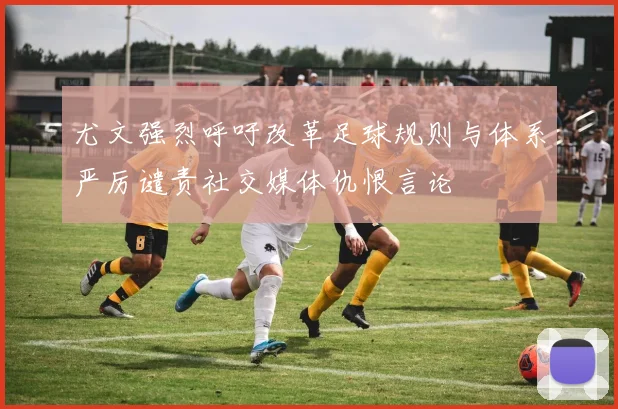 尤文强烈呼吁改革足球规则与体系严厉谴责社交媒体仇恨言论