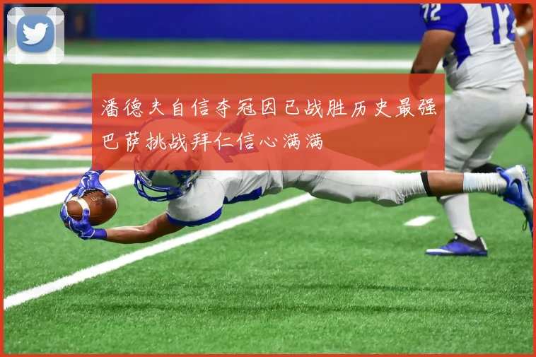 潘德夫自信夺冠因已战胜历史最强巴萨挑战拜仁信心满满
