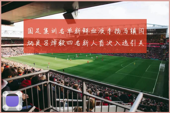 国足集训名单新鲜血液李扬马镇闫炳良吕焯毅四名新人首次入选引关注