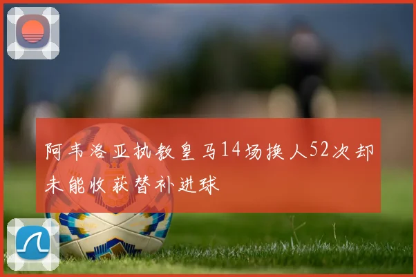 阿韦洛亚执教皇马14场换人52次却未能收获替补进球