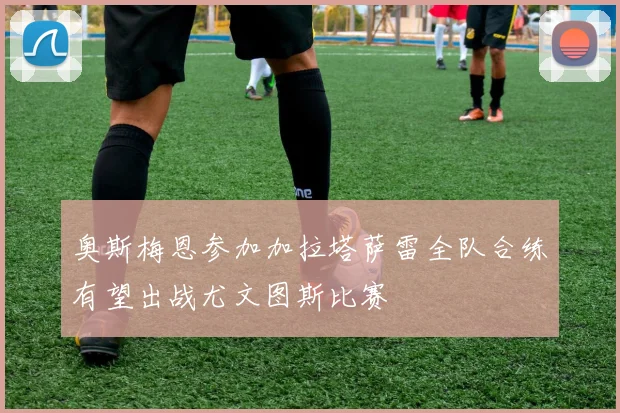 奥斯梅恩参加加拉塔萨雷全队合练有望出战尤文图斯比赛