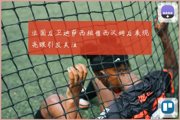 法国后卫迪萨西租借西汉姆后表现亮眼引发关注